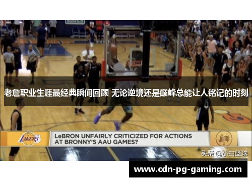 老詹职业生涯最经典瞬间回顾 无论逆境还是巅峰总能让人铭记的时刻 老詹职业生涯最经典瞬间回顾 无论逆境还是巅峰总能让人铭记的时刻