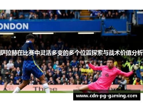 萨拉赫在比赛中灵活多变的多个位置探索与战术价值分析 萨拉赫在比赛中灵活多变的多个位置探索与战术价值分析