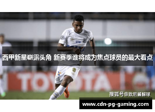 西甲新星崭露头角 新赛季谁将成为焦点球员的最大看点 西甲新星崭露头角 新赛季谁将成为焦点球员的最大看点