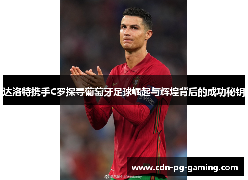达洛特携手C罗探寻葡萄牙足球崛起与辉煌背后的成功秘钥