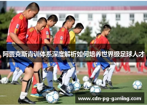 阿贾克斯青训体系深度解析如何培养世界级足球人才