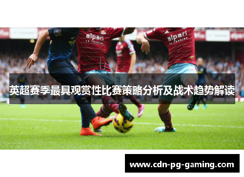 英超赛季最具观赏性比赛策略分析及战术趋势解读 英超赛季最具观赏性比赛策略分析及战术趋势解读