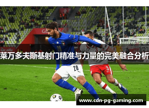 莱万多夫斯基射门精准与力量的完美融合分析 莱万多夫斯基射门精准与力量的完美融合分析