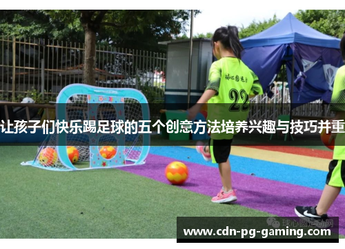 让孩子们快乐踢足球的五个创意方法培养兴趣与技巧并重