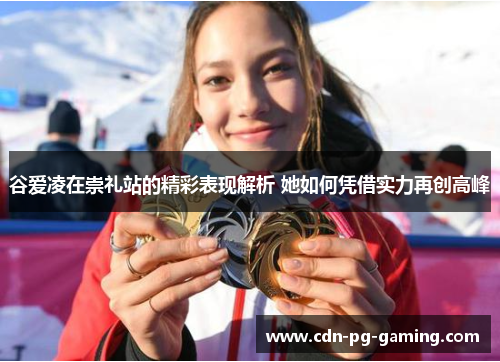 谷爱凌在崇礼站的精彩表现解析 她如何凭借实力再创高峰 谷爱凌在崇礼站的精彩表现解析 她如何凭借实力再创高峰