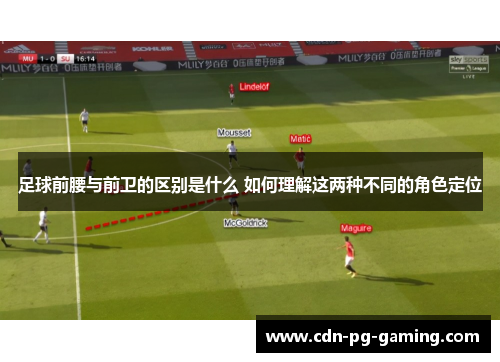 足球前腰与前卫的区别是什么 如何理解这两种不同的角色定位