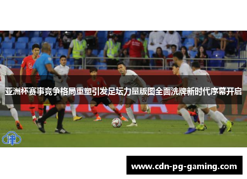亚洲杯赛事竞争格局重塑引发足坛力量版图全面洗牌新时代序幕开启 亚洲杯赛事竞争格局重塑引发足坛力量版图全面洗牌新时代序幕开启