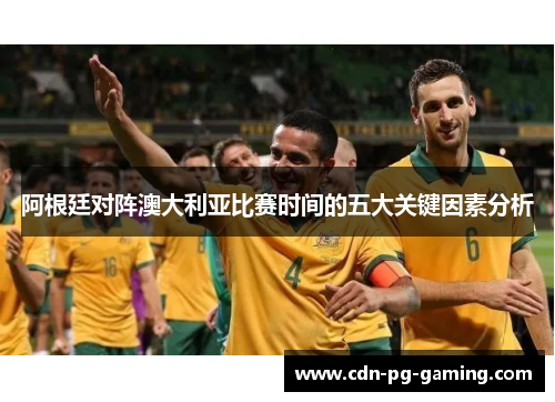 阿根廷对阵澳大利亚比赛时间的五大关键因素分析 阿根廷对阵澳大利亚比赛时间的五大关键因素分析