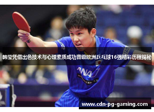韩莹凭借出色技术与心理素质成功晋级欧洲乒乓球16强精彩历程揭秘 韩莹凭借出色技术与心理素质成功晋级欧洲乒乓球16强精彩历程揭秘