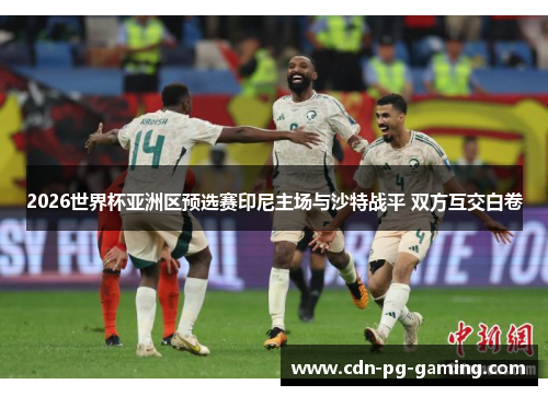 2026世界杯亚洲区预选赛印尼主场与沙特战平 双方互交白卷
