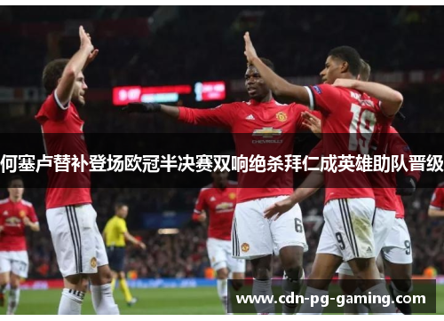 何塞卢替补登场欧冠半决赛双响绝杀拜仁成英雄助队晋级